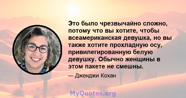 Это было чрезвычайно сложно, потому что вы хотите, чтобы всеамериканская девушка, но вы также хотите прохладную осу, привилегированную белую девушку. Обычно женщины в этом пакете не смешны.