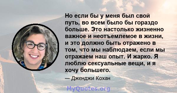 Но если бы у меня был свой путь, во всем было бы гораздо больше. Это настолько жизненно важное и неотъемлемое в жизни, и это должно быть отражено в том, что мы наблюдаем, если мы отражаем наш опыт. И жарко. Я люблю