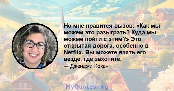 Но мне нравится вызов: «Как мы можем это разыграть? Куда мы можем пойти с этим?» Это открытая дорога, особенно в Netflix. Вы можете взять его везде, где захотите.