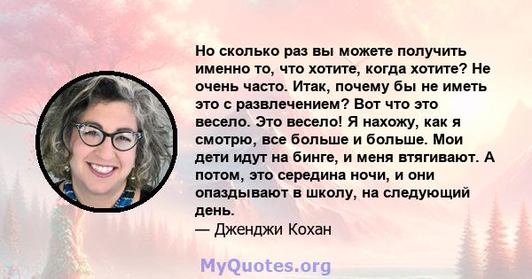 Но сколько раз вы можете получить именно то, что хотите, когда хотите? Не очень часто. Итак, почему бы не иметь это с развлечением? Вот что это весело. Это весело! Я нахожу, как я смотрю, все больше и больше. Мои дети