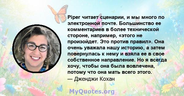 Piper читает сценарии, и мы много по электронной почте. Большинство ее комментариев в более технической стороне, например, «этого не произойдет. Это против правил». Она очень уважала нашу историю, а затем повернулась к