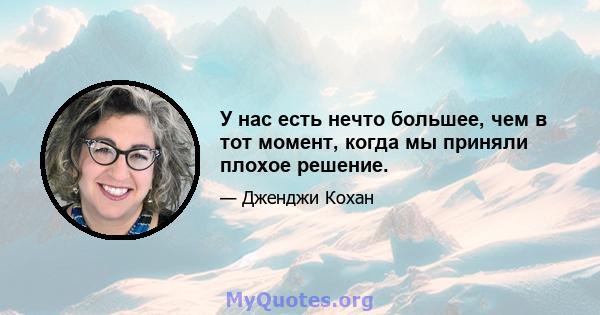 У нас есть нечто большее, чем в тот момент, когда мы приняли плохое решение.