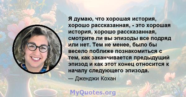 Я думаю, что хорошая история, хорошо рассказанная, - это хорошая история, хорошо рассказанная, смотрите ли вы эпизоды все подряд или нет. Тем не менее, было бы весело поближе познакомиться с тем, как заканчивается