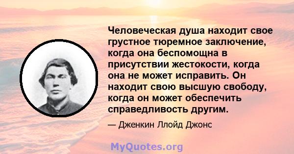 Человеческая душа находит свое грустное тюремное заключение, когда она беспомощна в присутствии жестокости, когда она не может исправить. Он находит свою высшую свободу, когда он может обеспечить справедливость другим.