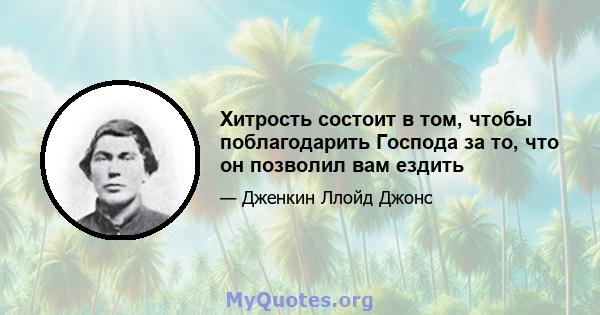 Хитрость состоит в том, чтобы поблагодарить Господа за то, что он позволил вам ездить