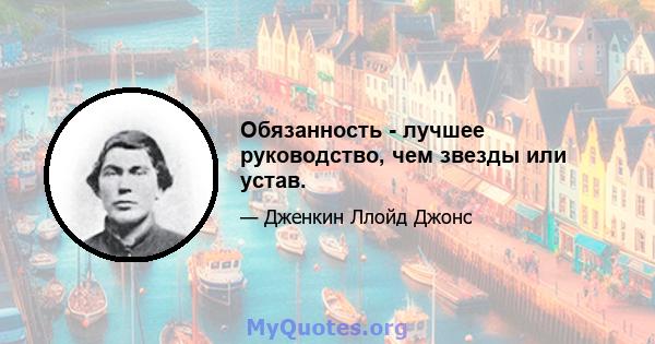 Обязанность - лучшее руководство, чем звезды или устав.