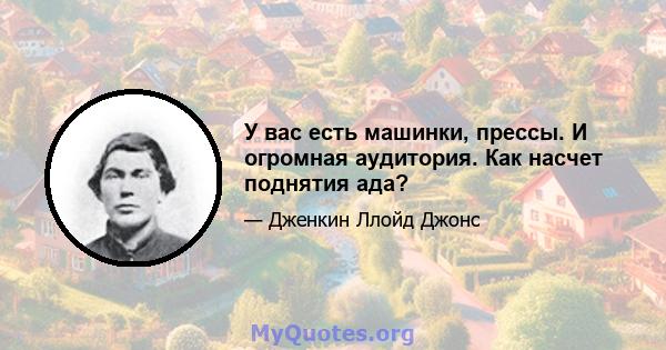 У вас есть машинки, прессы. И огромная аудитория. Как насчет поднятия ада?