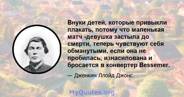 Внуки детей, которые привыкли плакать, потому что маленькая матч -девушка застыла до смерти, теперь чувствуют себя обманутыми, если она не пробилась, изнасилована и бросается в конвертер Bessemer.