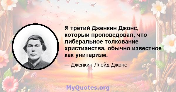 Я третий Дженкин Джонс, который проповедовал, что либеральное толкование христианства, обычно известное как унитаризм.