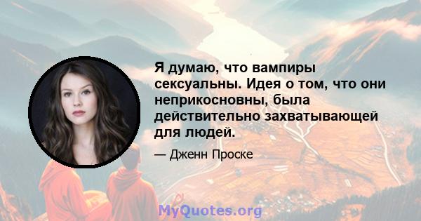 Я думаю, что вампиры сексуальны. Идея о том, что они неприкосновны, была действительно захватывающей для людей.