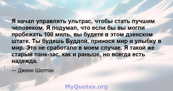 Я начал управлять ультрас, чтобы стать лучшим человеком. Я подумал, что если бы вы могли пробежать 100 миль, вы будете в этом дзенском штате. Ты будешь Буддой, принося мир и улыбку в мир. Это не сработало в моем случае. 