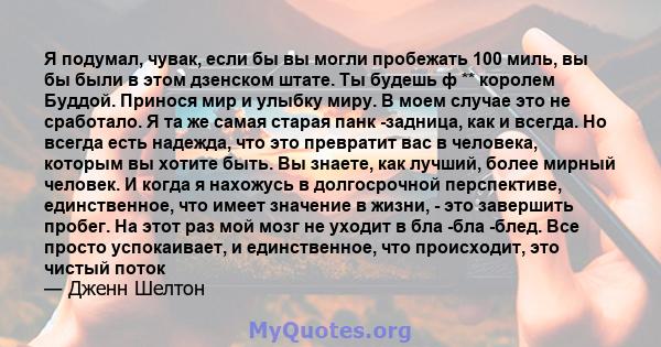 Я подумал, чувак, если бы вы могли пробежать 100 миль, вы бы были в этом дзенском штате. Ты будешь ф ** королем Буддой. Принося мир и улыбку миру. В моем случае это не сработало. Я та же самая старая панк -задница, как