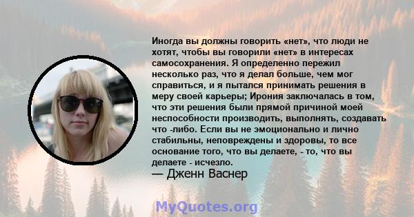 Иногда вы должны говорить «нет», что люди не хотят, чтобы вы говорили «нет» в интересах самосохранения. Я определенно пережил несколько раз, что я делал больше, чем мог справиться, и я пытался принимать решения в меру