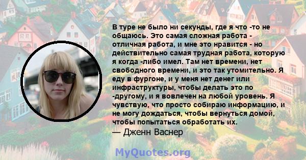 В туре не было ни секунды, где я что -то не общаюсь. Это самая сложная работа - отличная работа, и мне это нравится - но действительно самая трудная работа, которую я когда -либо имел. Там нет времени, нет свободного