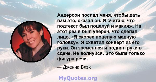 Андерсон послал меня, чтобы дать вам это, сказал он. Я считаю, что подтекст был поцелуй и макияж. На этот раз я был уверен, что сделал лицо. «Я скорее поцелую медную головку». Я схватил конверт из его руки. Он засмеялся 