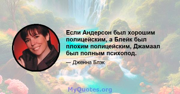 Если Андерсон был хорошим полицейским, а Блейк был плохим полицейским, Джамаал был полным психопод.