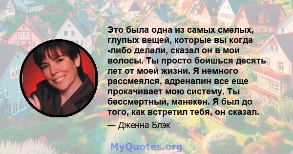 Это была одна из самых смелых, глупых вещей, которые вы когда -либо делали, сказал он в мои волосы. Ты просто боишься десять лет от моей жизни. Я немного рассмеялся, адреналин все еще прокачивает мою систему. Ты