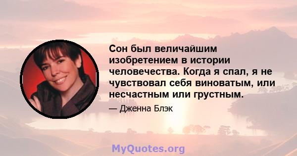 Сон был величайшим изобретением в истории человечества. Когда я спал, я не чувствовал себя виноватым, или несчастным или грустным.