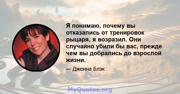 Я понимаю, почему вы отказались от тренировок рыцаря, я возразил. Они случайно убили бы вас, прежде чем вы добрались до взрослой жизни.