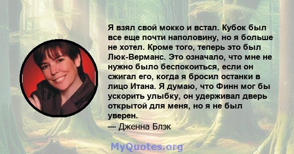 Я взял свой мокко и встал. Кубок был все еще почти наполовину, но я больше не хотел. Кроме того, теперь это был Люк-Верманс. Это означало, что мне не нужно было беспокоиться, если он сжигал его, когда я бросил останки в 