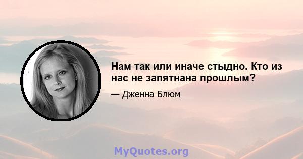 Нам так или иначе стыдно. Кто из нас не запятнана прошлым?