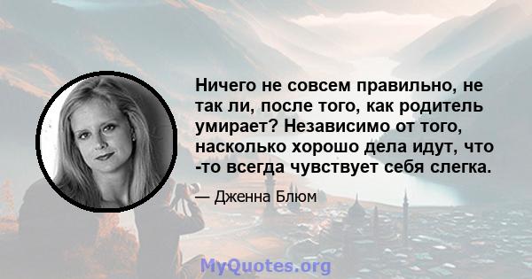 Ничего не совсем правильно, не так ли, после того, как родитель умирает? Независимо от того, насколько хорошо дела идут, что -то всегда чувствует себя слегка.