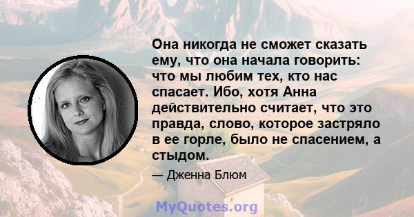 Она никогда не сможет сказать ему, что она начала говорить: что мы любим тех, кто нас спасает. Ибо, хотя Анна действительно считает, что это правда, слово, которое застряло в ее горле, было не спасением, а стыдом.