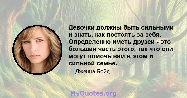 Девочки должны быть сильными и знать, как постоять за себя. Определенно иметь друзей - это большая часть этого, так что они могут помочь вам в этом и сильной семье.