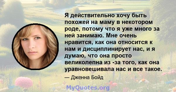 Я действительно хочу быть похожей на маму в некотором роде, потому что я уже много за ней занимаю. Мне очень нравится, как она относится к нам и дисциплинирует нас, и я думаю, что она просто великолепна из -за того, как 