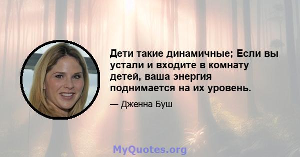 Дети такие динамичные; Если вы устали и входите в комнату детей, ваша энергия поднимается на их уровень.