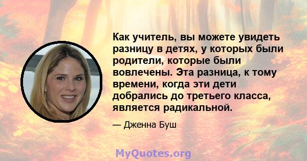 Как учитель, вы можете увидеть разницу в детях, у которых были родители, которые были вовлечены. Эта разница, к тому времени, когда эти дети добрались до третьего класса, является радикальной.