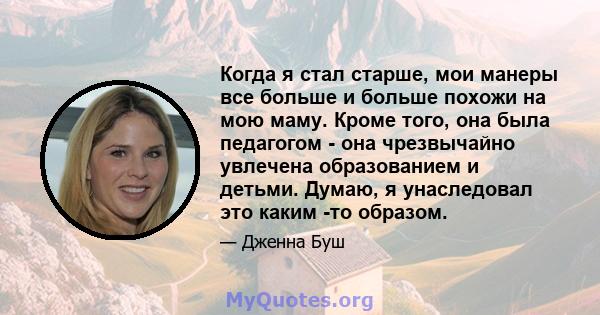 Когда я стал старше, мои манеры все больше и больше похожи на мою маму. Кроме того, она была педагогом - она ​​чрезвычайно увлечена образованием и детьми. Думаю, я унаследовал это каким -то образом.