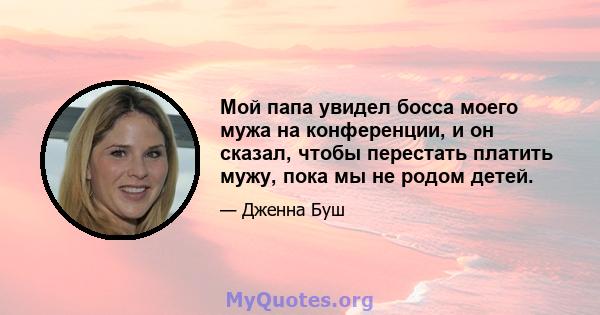 Мой папа увидел босса моего мужа на конференции, и он сказал, чтобы перестать платить мужу, пока мы не родом детей.