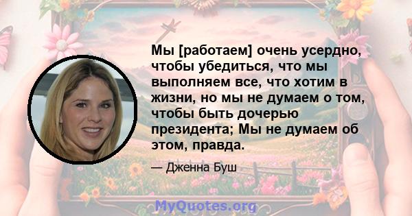 Мы [работаем] очень усердно, чтобы убедиться, что мы выполняем все, что хотим в жизни, но мы не думаем о том, чтобы быть дочерью президента; Мы не думаем об этом, правда.