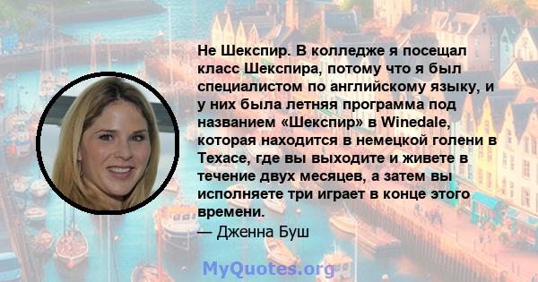 Не Шекспир. В колледже я посещал класс Шекспира, потому что я был специалистом по английскому языку, и у них была летняя программа под названием «Шекспир» в Winedale, которая находится в немецкой голени в Техасе, где вы 