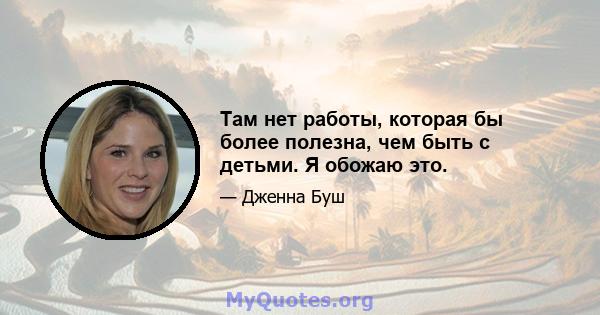 Там нет работы, которая бы более полезна, чем быть с детьми. Я обожаю это.