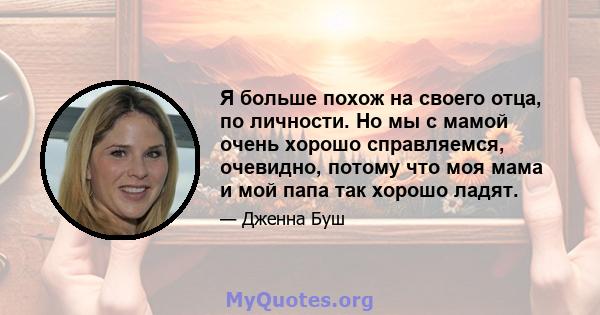 Я больше похож на своего отца, по личности. Но мы с мамой очень хорошо справляемся, очевидно, потому что моя мама и мой папа так хорошо ладят.