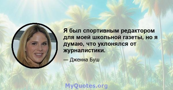 Я был спортивным редактором для моей школьной газеты, но я думаю, что уклонялся от журналистики.