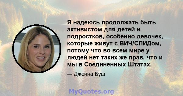 Я надеюсь продолжать быть активистом для детей и подростков, особенно девочек, которые живут с ВИЧ/СПИДом, потому что во всем мире у людей нет таких же прав, что и мы в Соединенных Штатах.