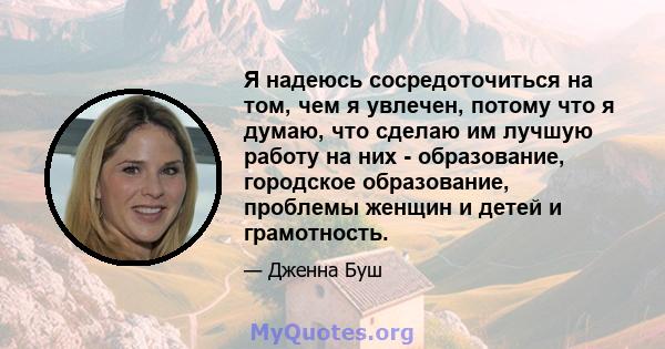 Я надеюсь сосредоточиться на том, чем я увлечен, потому что я думаю, что сделаю им лучшую работу на них - образование, городское образование, проблемы женщин и детей и грамотность.