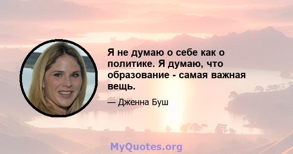 Я не думаю о себе как о политике. Я думаю, что образование - самая важная вещь.