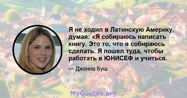 Я не ходил в Латинскую Америку, думая: «Я собираюсь написать книгу. Это то, что я собираюсь сделать. Я пошел туда, чтобы работать в ЮНИСЕФ и учиться.