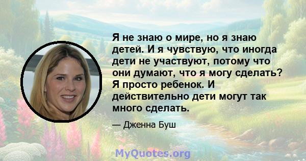 Я не знаю о мире, но я знаю детей. И я чувствую, что иногда дети не участвуют, потому что они думают, что я могу сделать? Я просто ребенок. И действительно дети могут так много сделать.