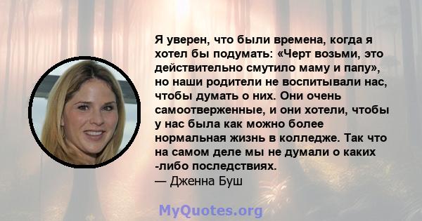 Я уверен, что были времена, когда я хотел бы подумать: «Черт возьми, это действительно смутило маму и папу», но наши родители не воспитывали нас, чтобы думать о них. Они очень самоотверженные, и они хотели, чтобы у нас