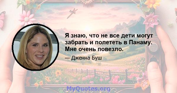 Я знаю, что не все дети могут забрать и полететь в Панаму. Мне очень повезло.