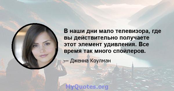 В наши дни мало телевизора, где вы действительно получаете этот элемент удивления. Все время так много спойлеров.