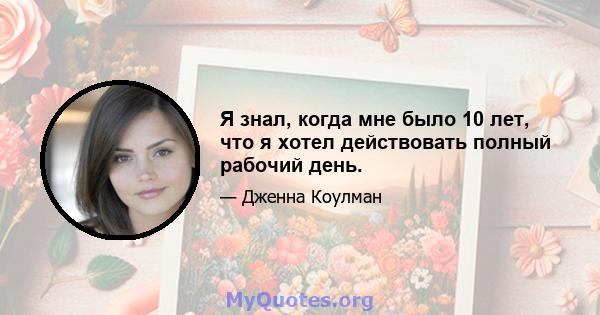 Я знал, когда мне было 10 лет, что я хотел действовать полный рабочий день.