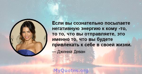 Если вы сознательно посылаете негативную энергию к кому -то, то то, что вы отправляете, это именно то, что вы будете привлекать к себе в своей жизни.