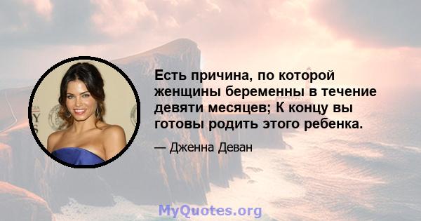 Есть причина, по которой женщины беременны в течение девяти месяцев; К концу вы готовы родить этого ребенка.