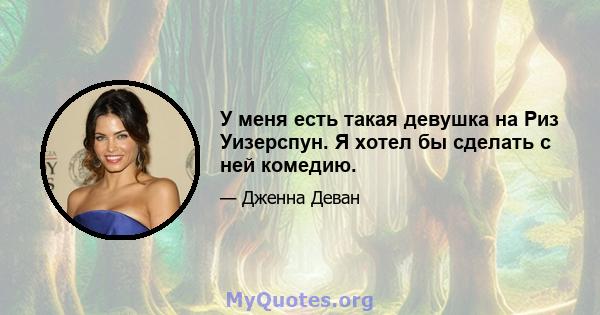 У меня есть такая девушка на Риз Уизерспун. Я хотел бы сделать с ней комедию.